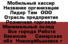 Мобильный кассир › Название организации ­ Лидер Тим, ООО › Отрасль предприятия ­ Розничная торговля › Минимальный оклад ­ 1 - Все города Работа » Вакансии   . Самарская обл.,Новокуйбышевск г.